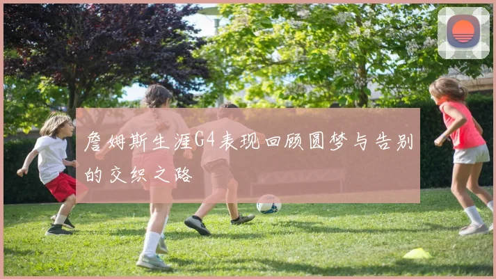 詹姆斯生涯G4表现回顾圆梦与告别的交织之路