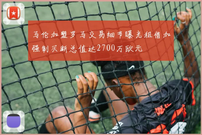 马伦加盟罗马交易细节曝光租借加强制买断总值达2700万欧元